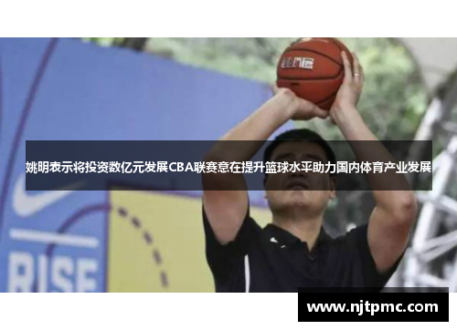 姚明表示将投资数亿元发展CBA联赛意在提升篮球水平助力国内体育产业发展