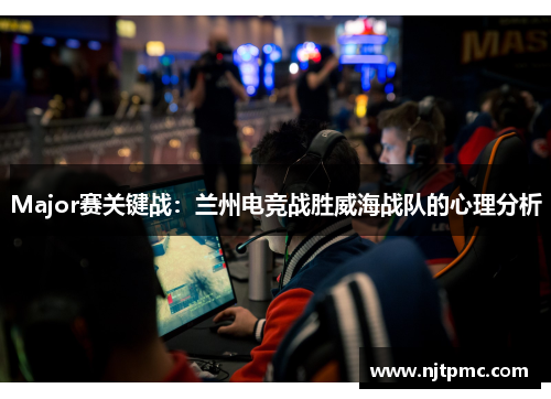 Major赛关键战：兰州电竞战胜威海战队的心理分析