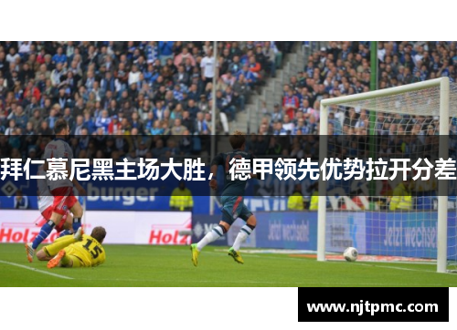 拜仁慕尼黑主场大胜，德甲领先优势拉开分差