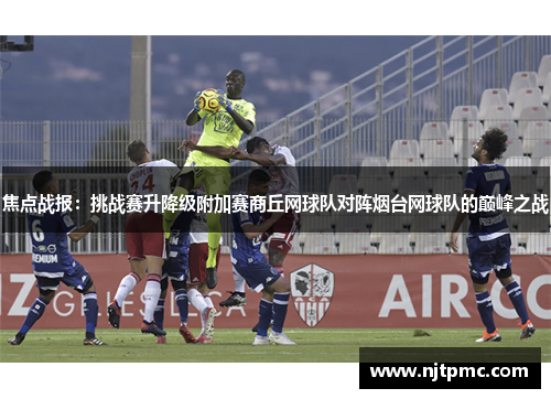 焦点战报：挑战赛升降级附加赛商丘网球队对阵烟台网球队的巅峰之战
