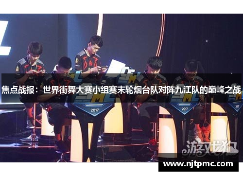 焦点战报：世界街舞大赛小组赛末轮烟台队对阵九江队的巅峰之战